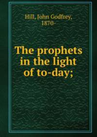 The prophets in the light of to-day;