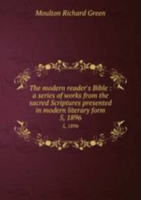 The modern reader`s Bible : a series of works from the sacred Scriptures presented in modern literary form.. 5, 1896