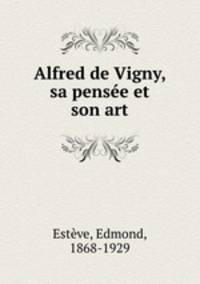 Alfred de Vigny, sa pensee et son art