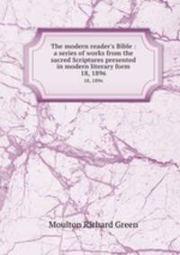 The modern reader`s Bible : a series of works from the sacred Scriptures presented in modern literary form.. 18, 1896