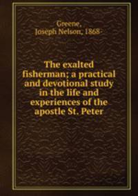 The exalted fisherman; a practical and devotional study in the life and experiences of the apostle St. Peter