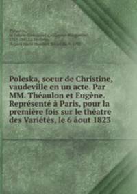 Poleska, soeur de Christine, vaudeville en un acte. Par MM. Theaulon et Eugene. Represente a Paris, pour la premiere fois sur le theatre des Varietes, le 6 aout 1823