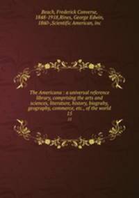The Americana : a universal reference library, comprising the arts and sciences, literature, history, biograhy, geography, commerce, etc., of the world. 15