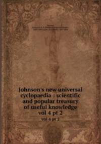 Johnson`s new universal cyclopaedia : scientific and popular treasury of useful knowledge. vol 4 pt 2
