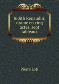 Judith Renaudin; drame en cinq actes, sept tableaux