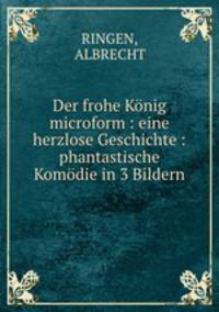 Der frohe Konig microform : eine herzlose Geschichte : phantastische Komodie in 3 Bildern