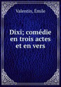 Dixi; comedie en trois actes et en vers