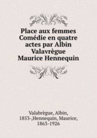 Place aux femmes Comedie en quatre actes par Albin Valavregue & Maurice Hennequin
