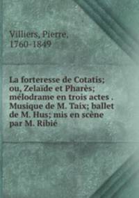 La forteresse de Cotatis; ou, Zelaide et Phares; melodrame en trois actes . Musique de M. Taix; ballet de M. Hus; mis en scene par M. Ribie