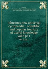 Johnson`s new universal cyclopaedia : scientific and popular treasury of useful knowledge. vol 3 pt 1