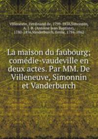 La maison du faubourg; comedie-vaudeville en deux actes. Par MM. De Villeneuve, Simonnin et Vanderburch