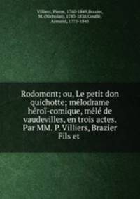 Rodomont; ou, Le petit don quichotte; melodrame heroi-comique, mele de vaudevilles, en trois actes. Par MM. P. Villiers, Brazier Fils et