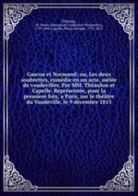 Gascon et Normand; ou, Les deux soubrettes, comedie en un acte, melee de vaudevilles. Par MM. Theaulon et Capelle. Representee, pour la premiere foix, a Paris, sur le theatre du Vaudeville, le 9 decembre 1815