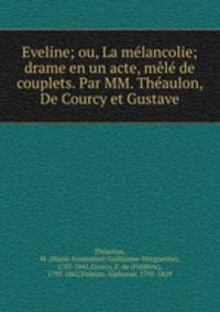 Eveline; ou, La melancolie; drame en un acte, mele de couplets. Par MM. Theaulon, De Courcy et Gustave