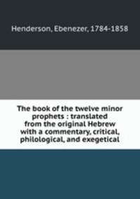 The book of the twelve minor prophets : translated from the original Hebrew with a commentary, critical, philological, and exegetical