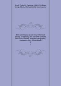 The Americana : a universal reference library, comprising the arts and sciences, literature, history, biograhy, geography, commerce, etc., of the world. 5