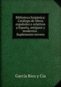 Biblioteca hispanica: Catalogo de libros espanoles o relativos a Espana, antiguos y modernos . Suplemento tercero