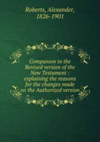 Companion to the Revised version of the New Testament : explaining the reasons for the changes made on the Authorized version