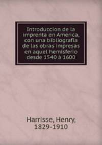 Introduccion de la imprenta en America, con una bibliografia de las obras impresas en aquel hemisferio desde 1540 a 1600