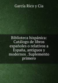 Biblioteca hispanica: Catalogo de libros espanoles o relativos a Espana, antiguos y modernos . Suplemento primero