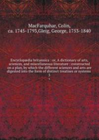 Encyclopdia britannica : or, A dictionary of arts, sciences, and miscellaneous literature : constructed on a plan, by which the different sciences and arts are digested into the form of distinct treatises or systems . 3
