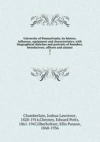 University of Pennsylvania; its history, influence, equipment and characteristics; with biographical sketches and portraits of founders, benefactrors, officers and alumni. 2