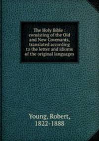 The Holy Bible : consisting of the Old and New Covenants, translated according to the letter and idioms of the original languages