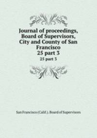 Journal of proceedings, Board of Supervisors, City and County of San Francisco. 25 part 3