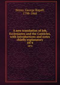 A new translation of Job, Ecclesiastes and the Canticles, with introductions and notes chiefly explanatory. 1874