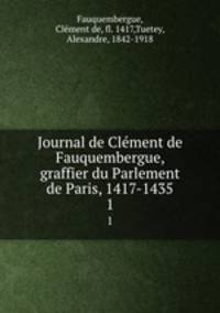 Journal de Clment de Fauquembergue, graffier du Parlement de Paris, 1417-1435. 1