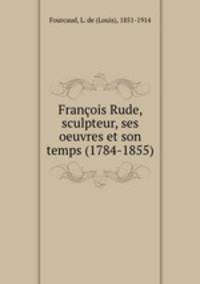 Francois Rude, sculpteur, ses oeuvres et son temps (1784-1855)