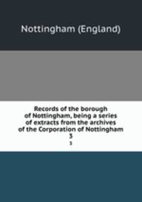 Records of the borough of Nottingham, being a series of extracts from the archives of the Corporation of Nottingham. 3