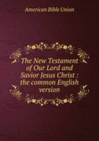 The New Testament of Our Lord and Savior Jesus Christ : the common English version