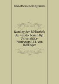 Katalog der Bibliothek des verstorbenen Kgl. Universitats-Professors J.J.J. von Dollinger