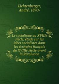 Le socialisme au XVIIIe siecle, etude sur les idees socialistes dans les ecrivains francais du XVIIIe siecle avant la Revolution