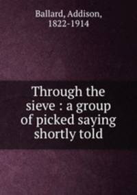 Through the sieve : a group of picked saying shortly told