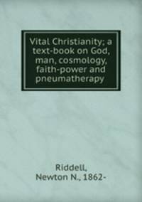 Vital Christianity; a text-book on God, man, cosmology, faith-power and pneumatherapy