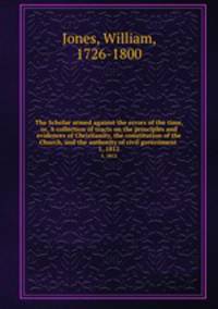 The Scholar armed against the errors of the time, or, A collection of tracts on the principles and evidences of Christianity, the constitution of the Church, and the authority of civil government . 1, 1812
