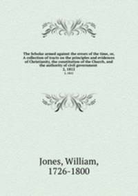 The Scholar armed against the errors of the time, or, A collection of tracts on the principles and evidences of Christianity, the constitution of the Church, and the authority of civil government . 2, 1812