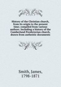 History of the Christian church, from its origin to the present time; compiled from various authors. Including a history of the Cumberland Presbyterian church, drawn from authentic documents