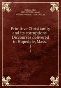 Primitive Christianity and its corruptions . Discourses delivered in Hopedale, Mass. . 1