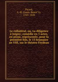 Le collateral, ou, La diligence a Joigny; comedie en 5 actes, en prose, representee, pour la premiere fois, le 15 brumaire an VIII, sur le theatre Feydeau