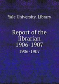 Report of the librarian. 1906-1907