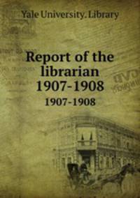 Report of the librarian. 1907-1908