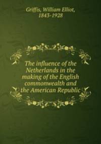 The influence of the Netherlands in the making of the English commonwealth and the American Republic