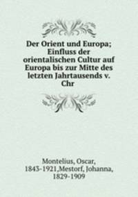 Der Orient und Europa; Einfluss der orientalischen Cultur auf Europa bis zur Mitte des letzten Jahrtausends v. Chr