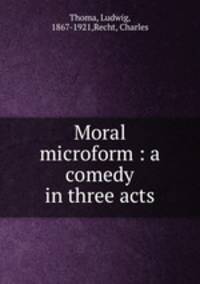 Moral microform : a comedy in three acts