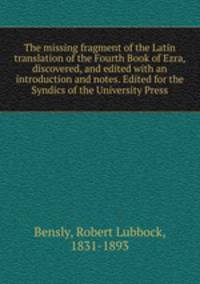 The missing fragment of the Latin translation of the Fourth Book of Ezra, discovered, and edited with an introduction and notes. Edited for the Syndics of the University Press