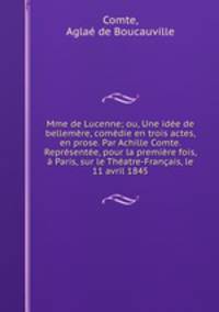 Mme de Lucenne; ou, Une idee de bellemere, comedie en trois actes, en prose. Par Achille Comte. Representee, pour la premiere fois, a Paris, sur le Theatre-Francais, le 11 avril 1845