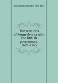 The relations of Pennsylvania with the British government, 1696-1765